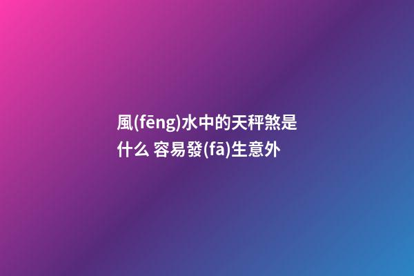 風(fēng)水中的天秤煞是什么 容易發(fā)生意外